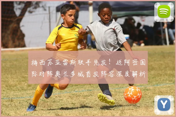 梅西苏亚雷斯联手先发！迈阿密国际对阵奥兰多城首发阵容深度解析与战术预测