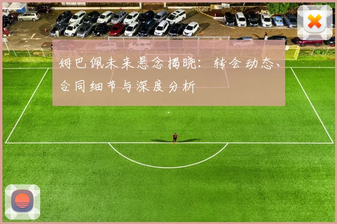 姆巴佩未来悬念揭晓:转会动态、合同细节与深度分析