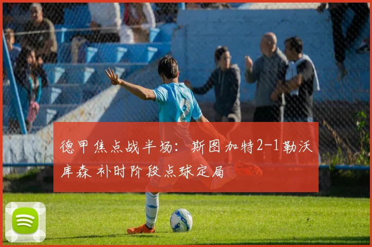 德甲焦点战半场：斯图加特2-1勒沃库森 补时阶段点球定局