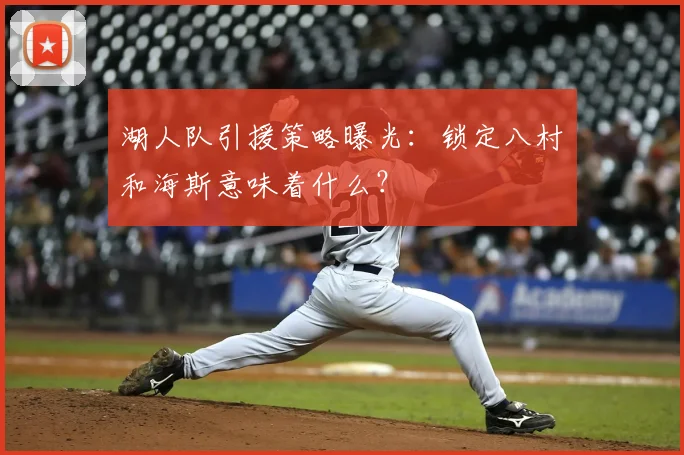湖人队引援策略曝光:锁定八村塁和海斯意味着什么?