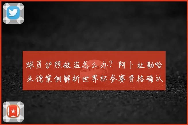 球员护照被盗怎么办?阿卜杜勒哈米德案例解析世界杯参赛资格确认流程
