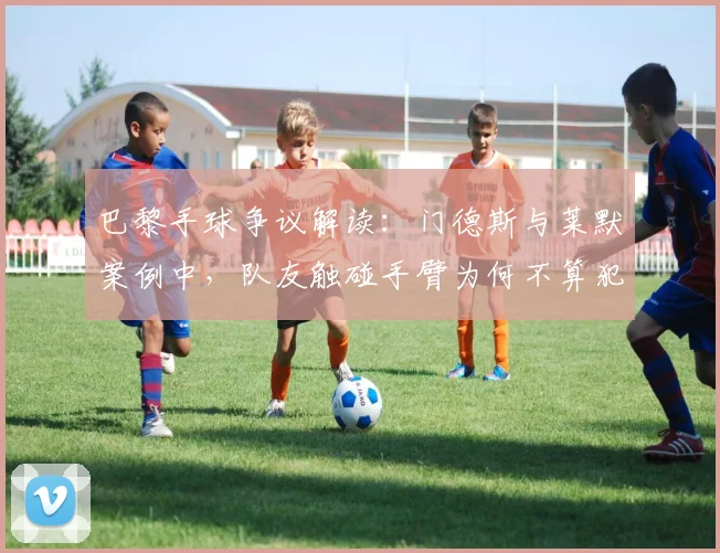 巴黎手球争议解读：门德斯与莱默案例中，队友触碰手臂为何不算犯规？