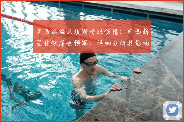 罗马诺确认埃斯特旺伤情:巴西新星将缺席世预赛,详细分析其影响与恢复时间
