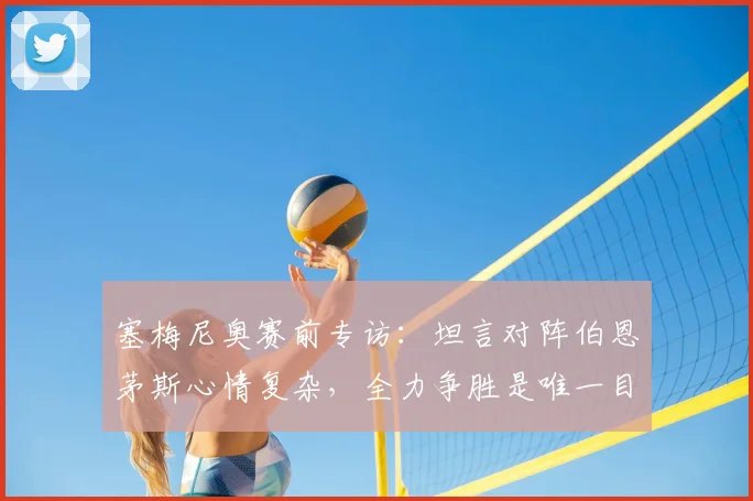 塞梅尼奥赛前专访：坦言对阵伯恩茅斯心情复杂，全力争胜是唯一目标