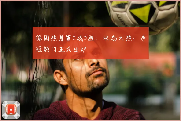 德国热身赛5战5胜:状态火热,夺冠热门正式出炉