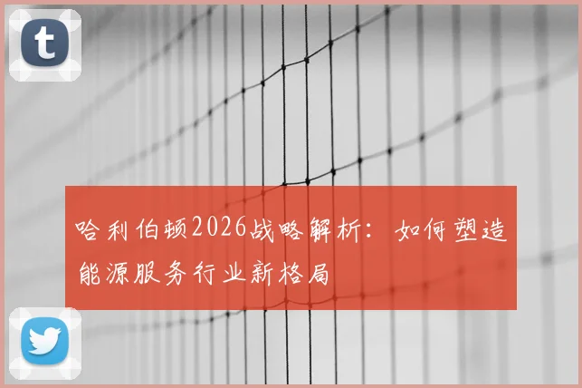 哈利伯顿2026战略解析：如何塑造能源服务行业新格局