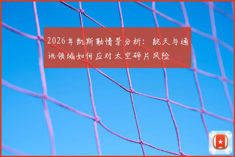 2026年凯斯勒情景分析:航天与通讯领域如何应对太空碎片风险
