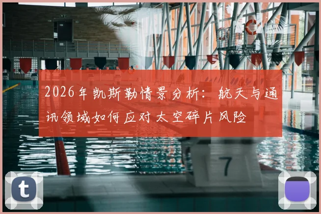2026年凯斯勒情景分析:航天与通讯领域如何应对太空碎片风险