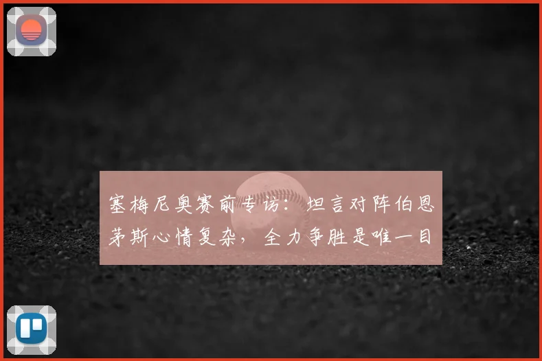 塞梅尼奥赛前专访：坦言对阵伯恩茅斯心情复杂，全力争胜是唯一目标